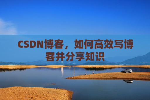 CSDN博客,如何高效写博客并分享知识 CSDN博客,如何高效写博客并分享知识